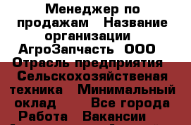 Менеджер по продажам › Название организации ­ АгроЗапчасть, ООО › Отрасль предприятия ­ Сельскохозяйственая техника › Минимальный оклад ­ 1 - Все города Работа » Вакансии   . Адыгея респ.,Адыгейск г.